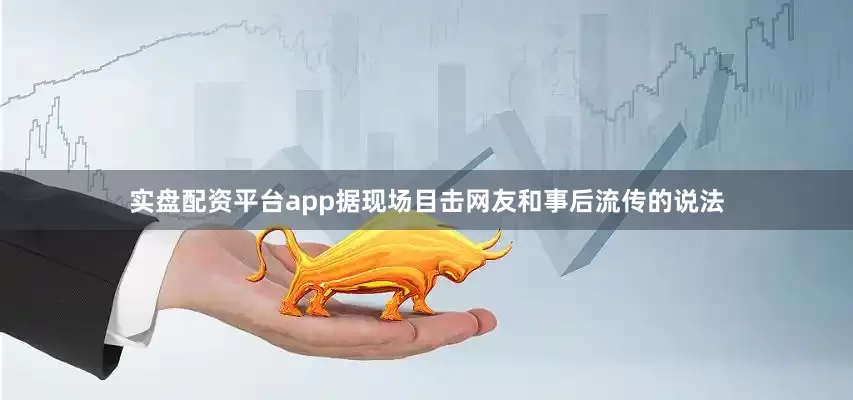 实盘配资平台app据现场目击网友和事后流传的说法