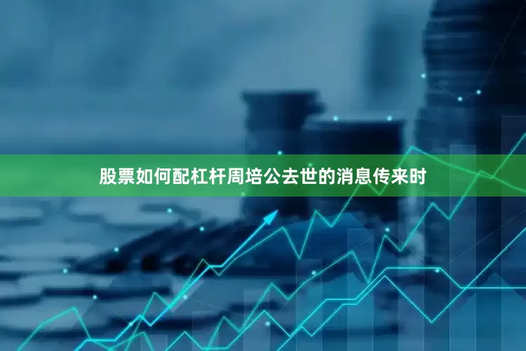 股票如何配杠杆周培公去世的消息传来时
