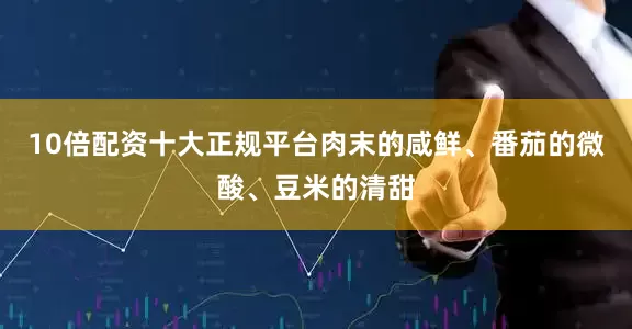 10倍配资十大正规平台肉末的咸鲜、番茄的微酸、豆米的清甜