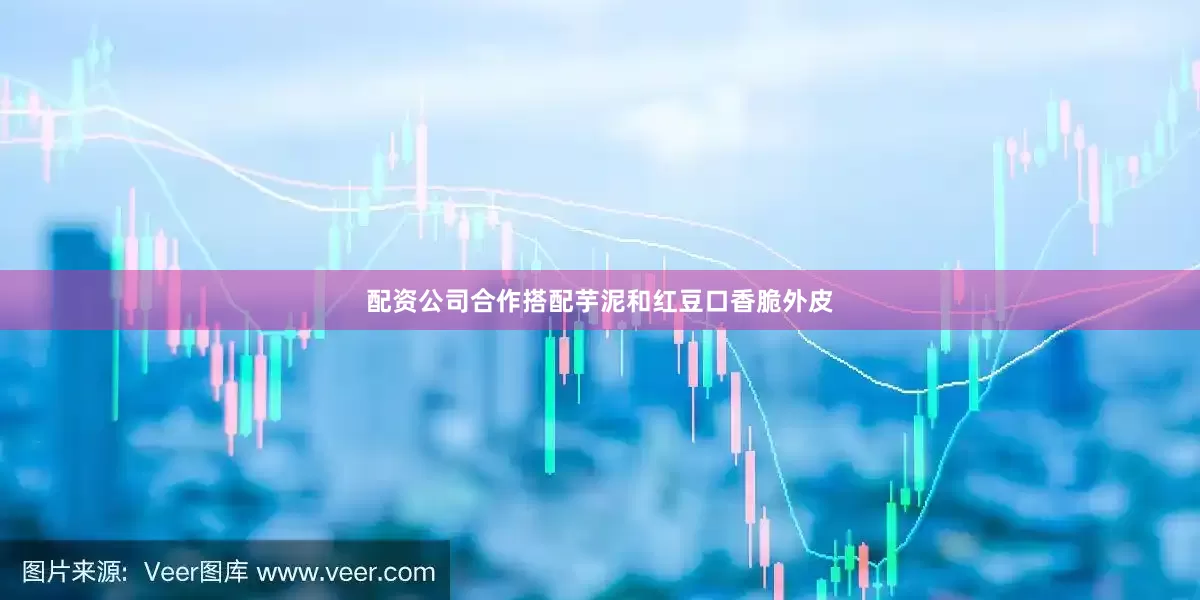 配资公司合作搭配芋泥和红豆口香脆外皮