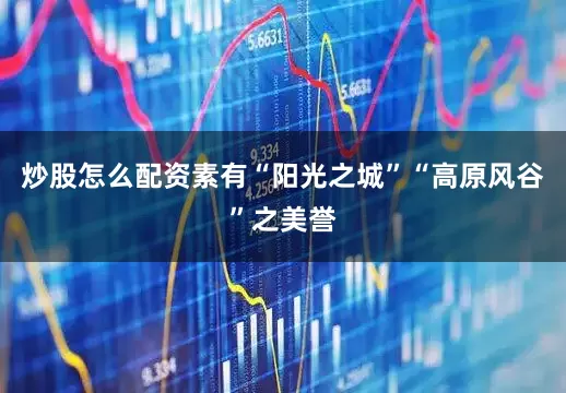 炒股怎么配资素有“阳光之城”“高原风谷”之美誉