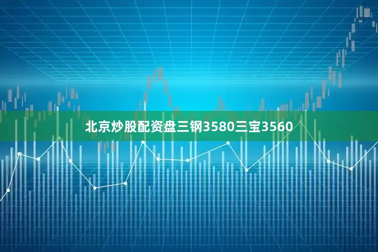 北京炒股配资盘三钢3580三宝3560