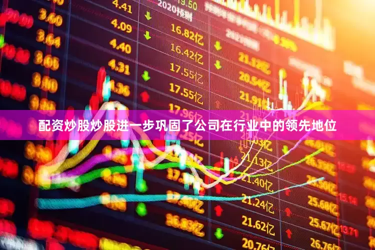配资炒股炒股进一步巩固了公司在行业中的领先地位