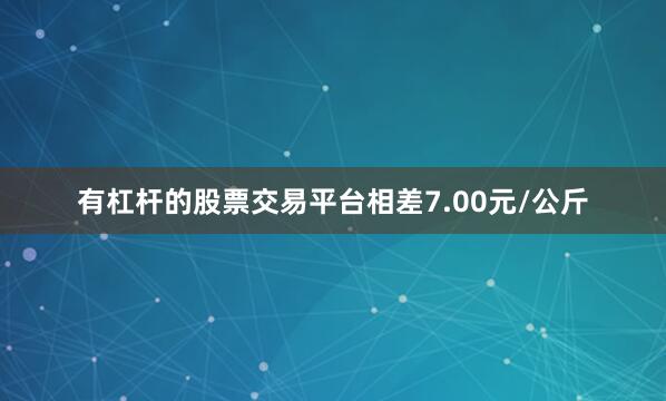 有杠杆的股票交易平台相差7.00元/公斤