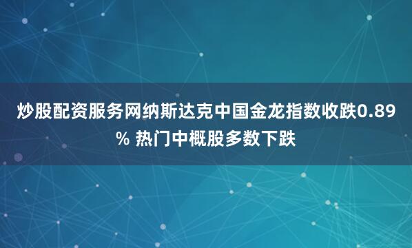 炒股配资服务网纳斯达克中国金龙指数收跌0.89% 热门中概股多数下跌