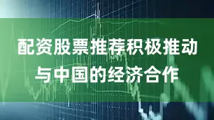 配资股票推荐积极推动与中国的经济合作