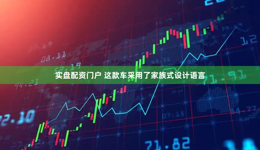 实盘配资门户 这款车采用了家族式设计语言
