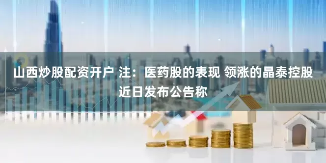 山西炒股配资开户 注：医药股的表现 领涨的晶泰控股近日发布公告称