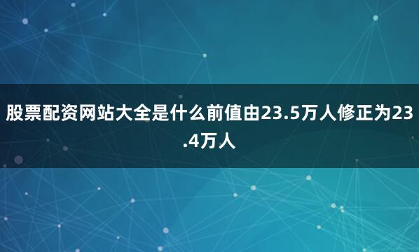 股票配资网站大全是什么前值由23.5万人修正为23.4万人