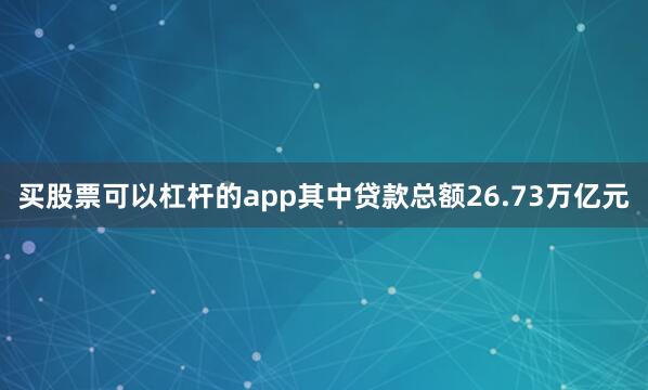 买股票可以杠杆的app其中贷款总额26.73万亿元