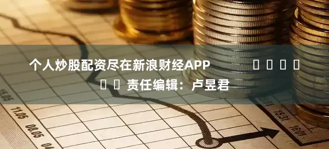个人炒股配资尽在新浪财经APP            						责任编辑：卢昱君