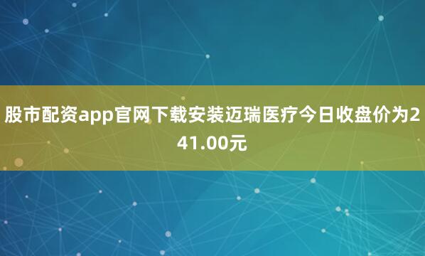 股市配资app官网下载安装迈瑞医疗今日收盘价为241.00元
