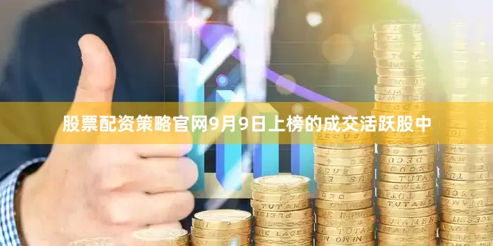 股票配资策略官网9月9日上榜的成交活跃股中