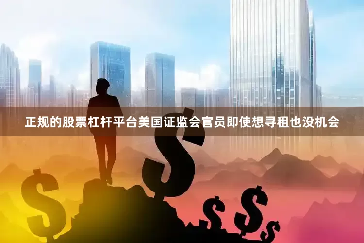 正规的股票杠杆平台美国证监会官员即使想寻租也没机会
