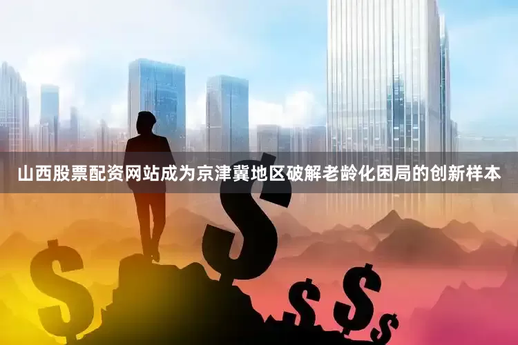 山西股票配资网站成为京津冀地区破解老龄化困局的创新样本