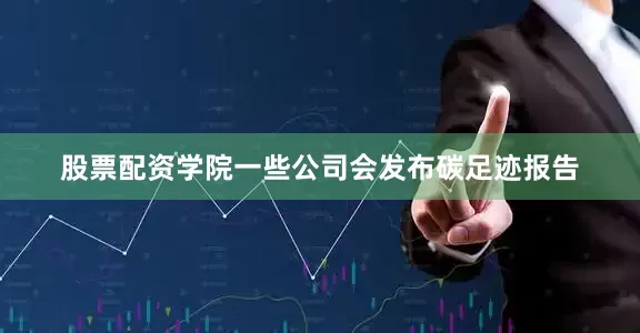 股票配资学院一些公司会发布碳足迹报告