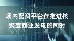 场内配资平台在推进核聚变商业发电的同时