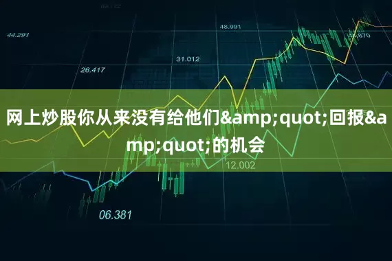 网上炒股你从来没有给他们&quot;回报&quot;的机会